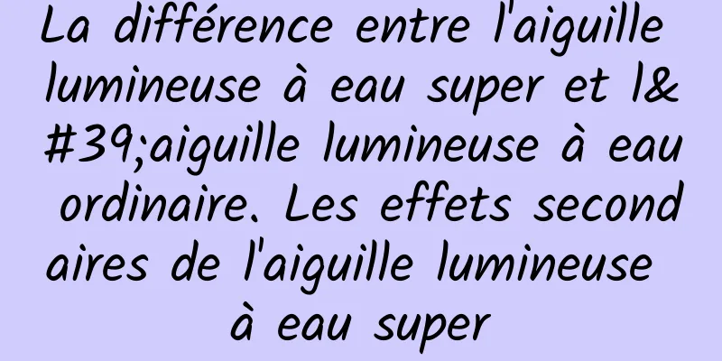 La différence entre l'aiguille lumineuse à eau super et l'aiguille lumineuse à eau ordinaire. Les effets secondaires de l'aiguille lumineuse à eau super