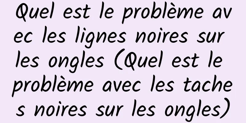 Quel est le problème avec les lignes noires sur les ongles (Quel est le problème avec les taches noires sur les ongles)