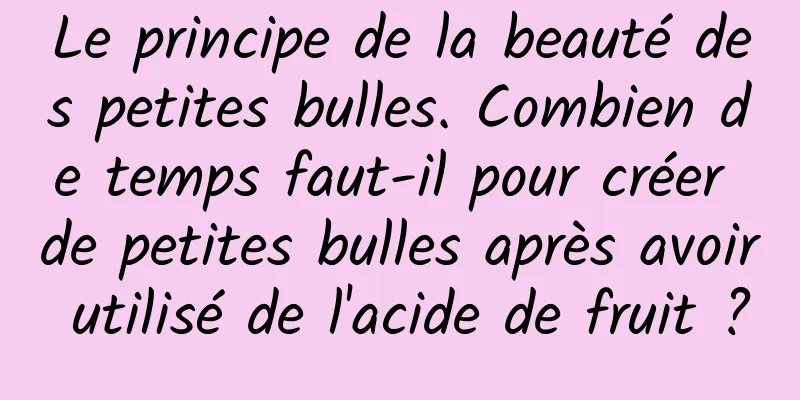 Le principe de la beauté des petites bulles. Combien de temps faut-il pour créer de petites bulles après avoir utilisé de l'acide de fruit ?