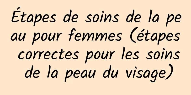 Étapes de soins de la peau pour femmes (étapes correctes pour les soins de la peau du visage)