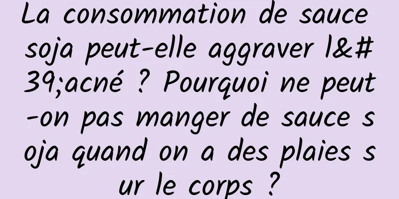 La consommation de sauce soja peut-elle aggraver l'acné ? Pourquoi ne peut-on pas manger de sauce soja quand on a des plaies sur le corps ?