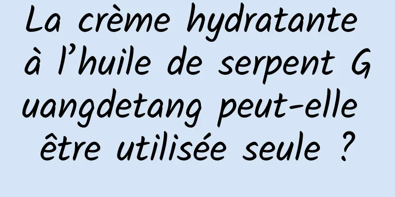 La crème hydratante à l’huile de serpent Guangdetang peut-elle être utilisée seule ?
