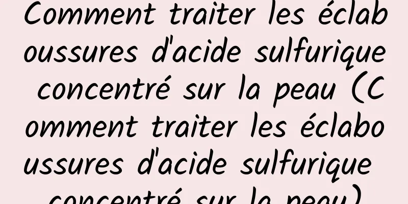 Comment traiter les éclaboussures d'acide sulfurique concentré sur la peau (Comment traiter les éclaboussures d'acide sulfurique concentré sur la peau)