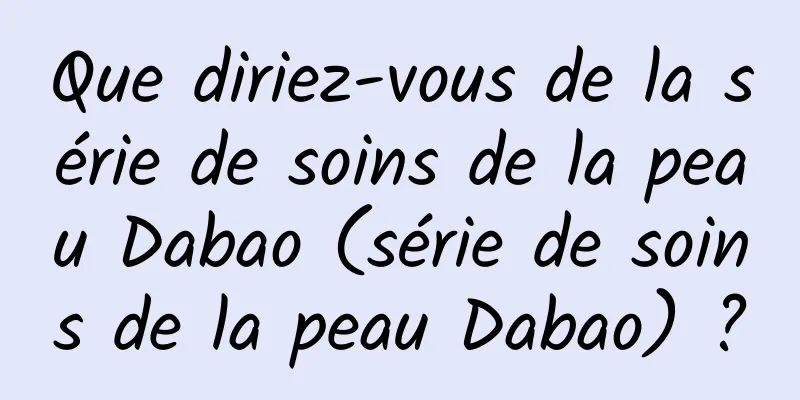 Que diriez-vous de la série de soins de la peau Dabao (série de soins de la peau Dabao) ?
