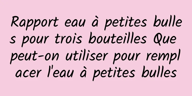 Rapport eau à petites bulles pour trois bouteilles Que peut-on utiliser pour remplacer l'eau à petites bulles