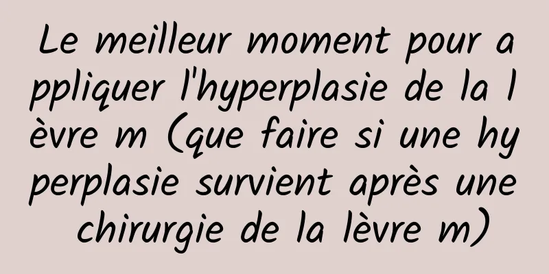 Le meilleur moment pour appliquer l'hyperplasie de la lèvre m (que faire si une hyperplasie survient après une chirurgie de la lèvre m)