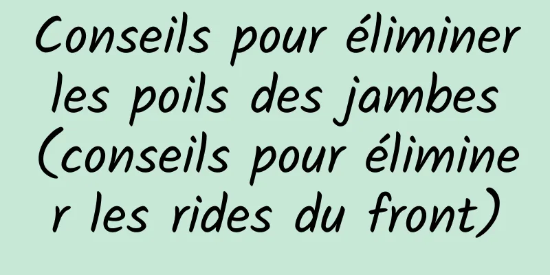 Conseils pour éliminer les poils des jambes (conseils pour éliminer les rides du front)
