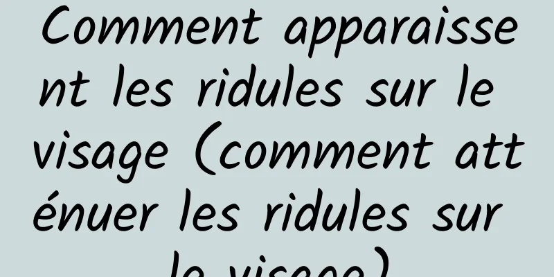 Comment apparaissent les ridules sur le visage (comment atténuer les ridules sur le visage)