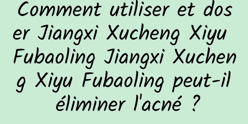 Comment utiliser et doser Jiangxi Xucheng Xiyu Fubaoling Jiangxi Xucheng Xiyu Fubaoling peut-il éliminer l'acné ?