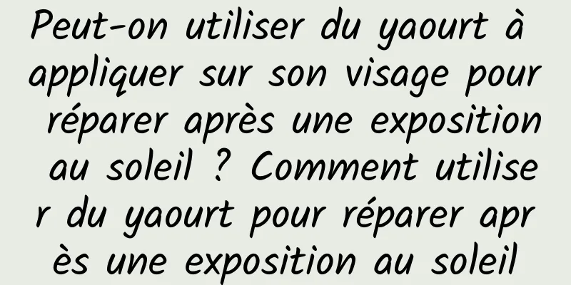 Peut-on utiliser du yaourt à appliquer sur son visage pour réparer après une exposition au soleil ? Comment utiliser du yaourt pour réparer après une exposition au soleil