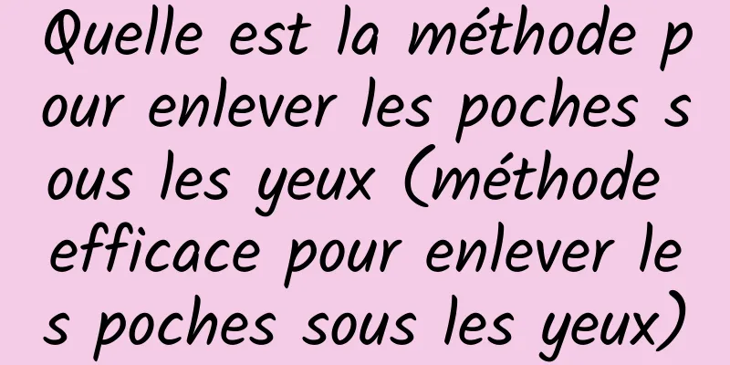 Quelle est la méthode pour enlever les poches sous les yeux (méthode efficace pour enlever les poches sous les yeux)