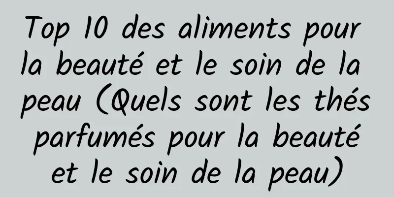 Top 10 des aliments pour la beauté et le soin de la peau (Quels sont les thés parfumés pour la beauté et le soin de la peau)