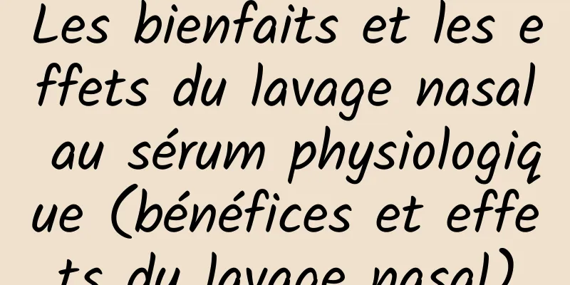 Les bienfaits et les effets du lavage nasal au sérum physiologique (bénéfices et effets du lavage nasal)