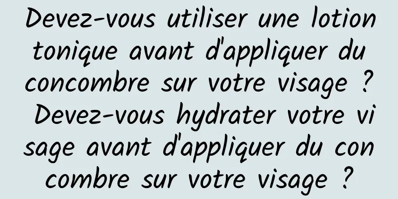 Devez-vous utiliser une lotion tonique avant d'appliquer du concombre sur votre visage ? Devez-vous hydrater votre visage avant d'appliquer du concombre sur votre visage ?