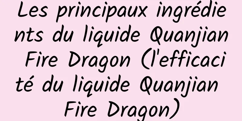 Les principaux ingrédients du liquide Quanjian Fire Dragon (l'efficacité du liquide Quanjian Fire Dragon)