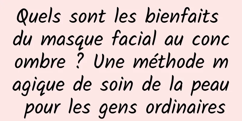 Quels sont les bienfaits du masque facial au concombre ? Une méthode magique de soin de la peau pour les gens ordinaires