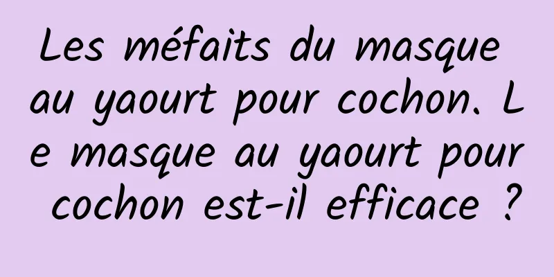 Les méfaits du masque au yaourt pour cochon. Le masque au yaourt pour cochon est-il efficace ?