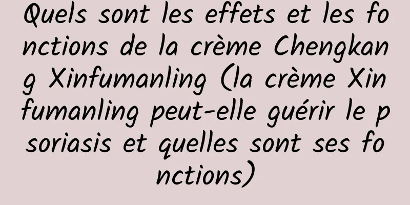 Quels sont les effets et les fonctions de la crème Chengkang Xinfumanling (la crème Xinfumanling peut-elle guérir le psoriasis et quelles sont ses fonctions)