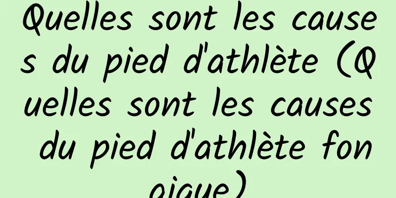 Quelles sont les causes du pied d'athlète (Quelles sont les causes du pied d'athlète fongique)