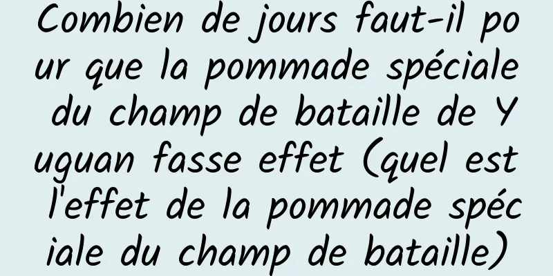 Combien de jours faut-il pour que la pommade spéciale du champ de bataille de Yuguan fasse effet (quel est l'effet de la pommade spéciale du champ de bataille)