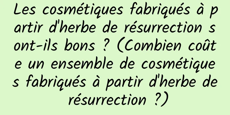 Les cosmétiques fabriqués à partir d'herbe de résurrection sont-ils bons ? (Combien coûte un ensemble de cosmétiques fabriqués à partir d'herbe de résurrection ?)