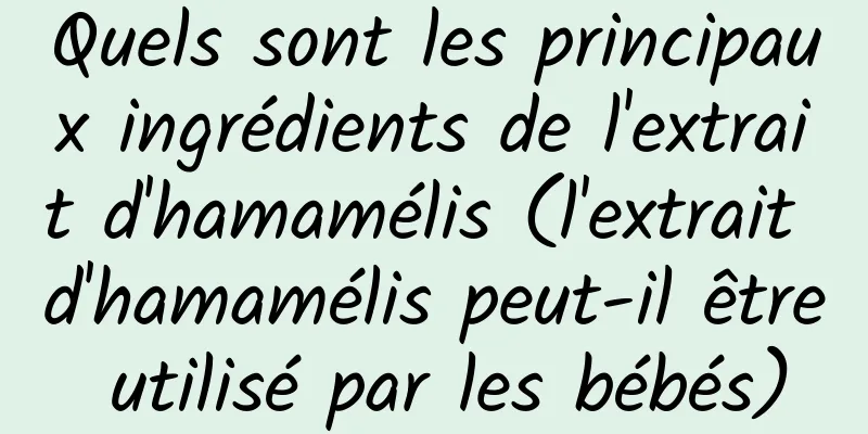 Quels sont les principaux ingrédients de l'extrait d'hamamélis (l'extrait d'hamamélis peut-il être utilisé par les bébés)