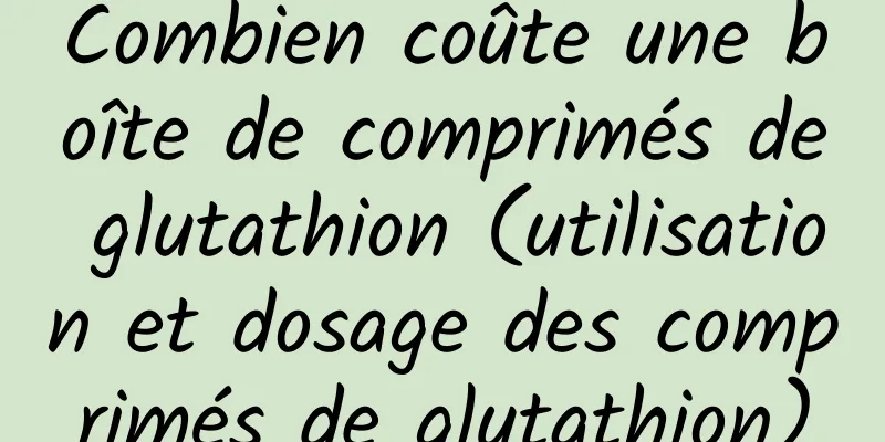 Combien coûte une boîte de comprimés de glutathion (utilisation et dosage des comprimés de glutathion)
