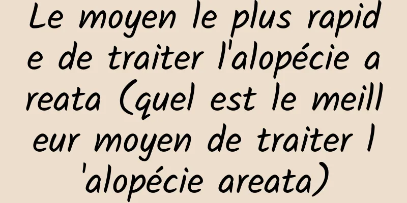 Le moyen le plus rapide de traiter l'alopécie areata (quel est le meilleur moyen de traiter l'alopécie areata)