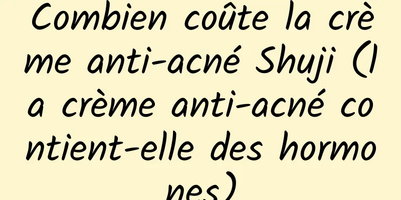 Combien coûte la crème anti-acné Shuji (la crème anti-acné contient-elle des hormones)