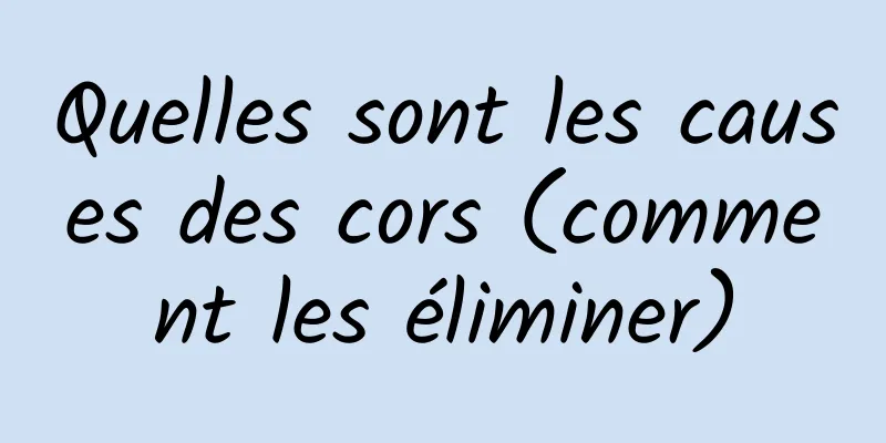 Quelles sont les causes des cors (comment les éliminer)