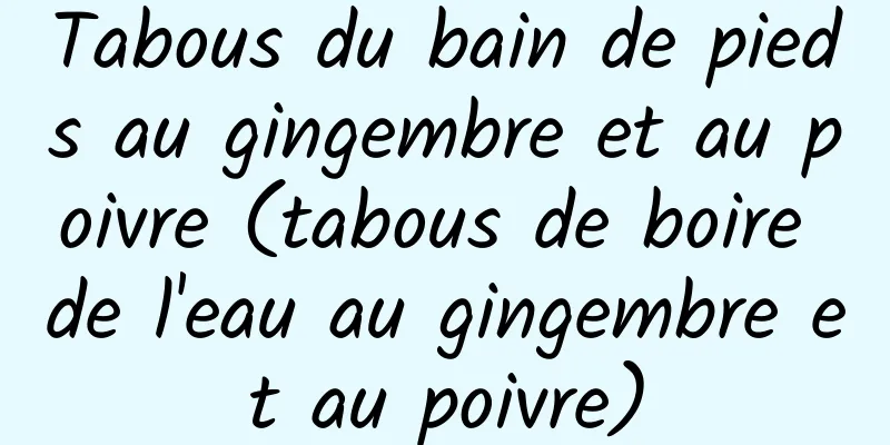 Tabous du bain de pieds au gingembre et au poivre (tabous de boire de l'eau au gingembre et au poivre)