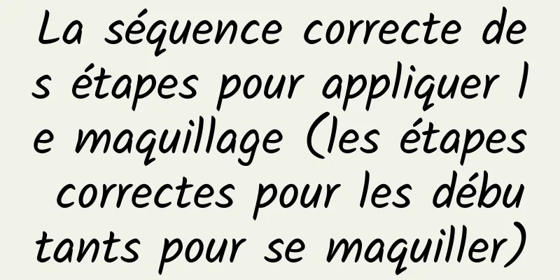 La séquence correcte des étapes pour appliquer le maquillage (les étapes correctes pour les débutants pour se maquiller)