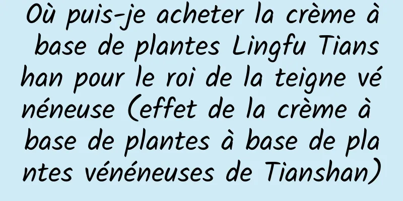 Où puis-je acheter la crème à base de plantes Lingfu Tianshan pour le roi de la teigne vénéneuse (effet de la crème à base de plantes à base de plantes vénéneuses de Tianshan)