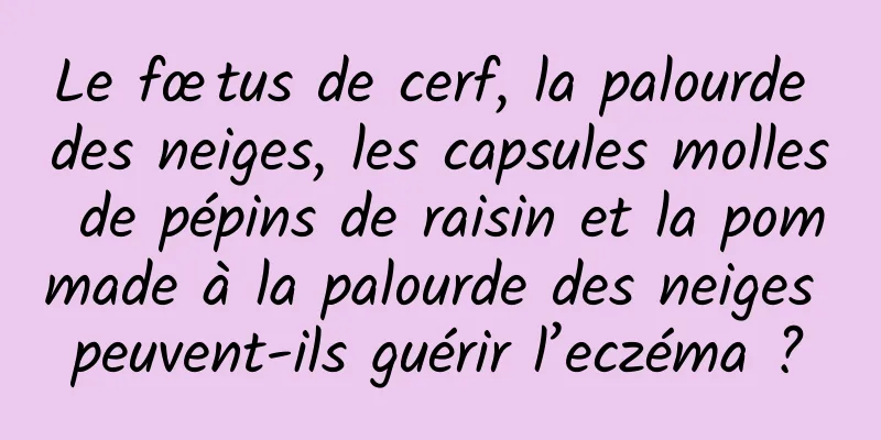 Le fœtus de cerf, la palourde des neiges, les capsules molles de pépins de raisin et la pommade à la palourde des neiges peuvent-ils guérir l’eczéma ?