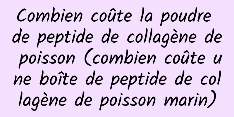 Combien coûte la poudre de peptide de collagène de poisson (combien coûte une boîte de peptide de collagène de poisson marin)