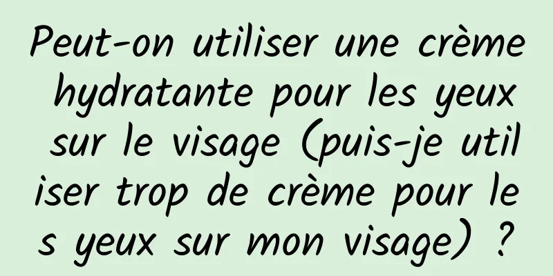 Peut-on utiliser une crème hydratante pour les yeux sur le visage (puis-je utiliser trop de crème pour les yeux sur mon visage) ?