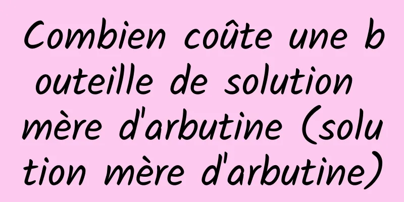 Combien coûte une bouteille de solution mère d'arbutine (solution mère d'arbutine)