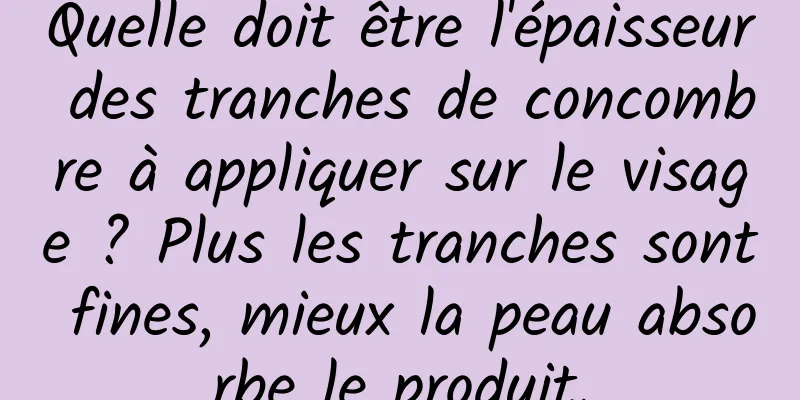 Quelle doit être l'épaisseur des tranches de concombre à appliquer sur le visage ? Plus les tranches sont fines, mieux la peau absorbe le produit.