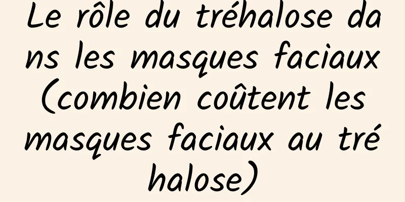 Le rôle du tréhalose dans les masques faciaux (combien coûtent les masques faciaux au tréhalose)