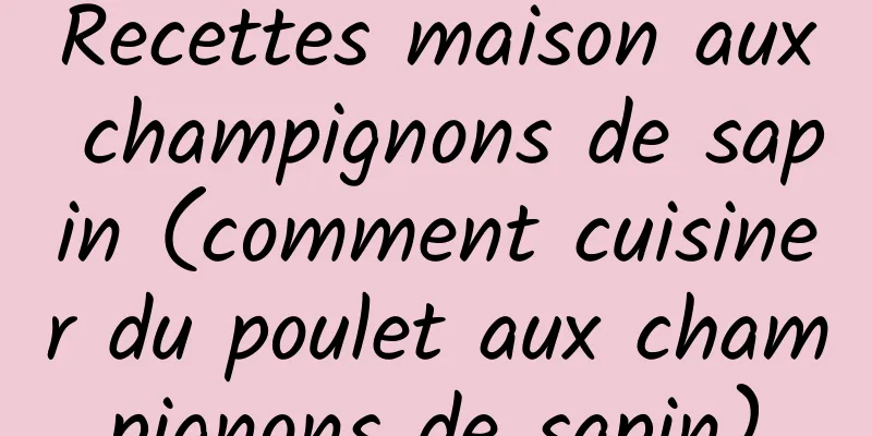 Recettes maison aux champignons de sapin (comment cuisiner du poulet aux champignons de sapin)