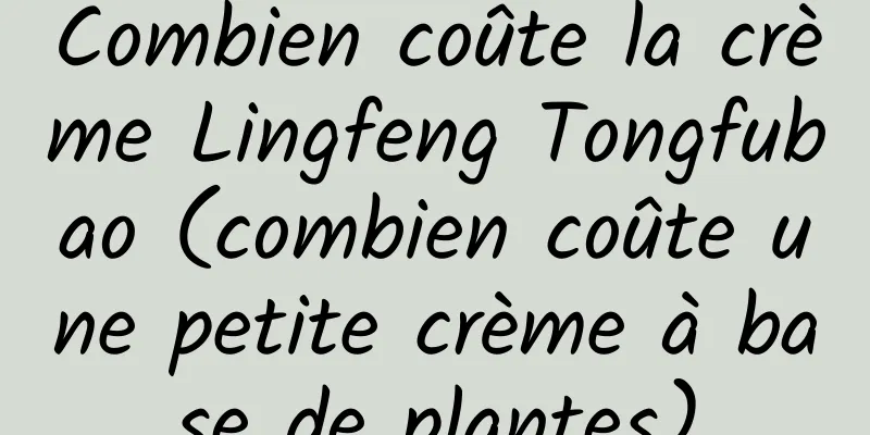Combien coûte la crème Lingfeng Tongfubao (combien coûte une petite crème à base de plantes)