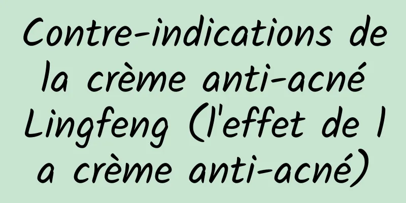 Contre-indications de la crème anti-acné Lingfeng (l'effet de la crème anti-acné)