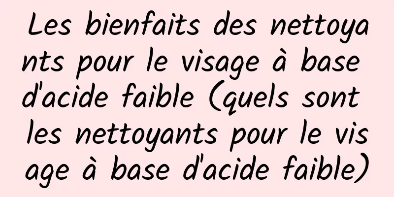 Les bienfaits des nettoyants pour le visage à base d'acide faible (quels sont les nettoyants pour le visage à base d'acide faible)