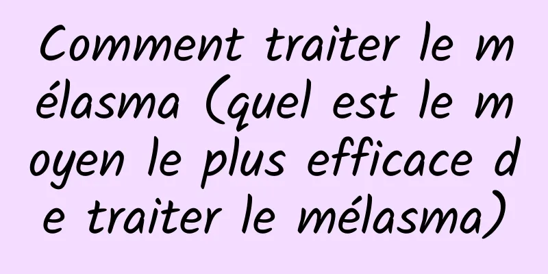 Comment traiter le mélasma (quel est le moyen le plus efficace de traiter le mélasma)