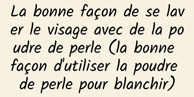 La bonne façon de se laver le visage avec de la poudre de perle (la bonne façon d'utiliser la poudre de perle pour blanchir)