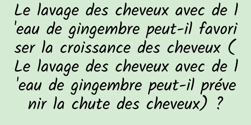 Le lavage des cheveux avec de l'eau de gingembre peut-il favoriser la croissance des cheveux (Le lavage des cheveux avec de l'eau de gingembre peut-il prévenir la chute des cheveux) ?
