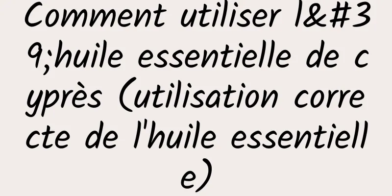 Comment utiliser l'huile essentielle de cyprès (utilisation correcte de l'huile essentielle)