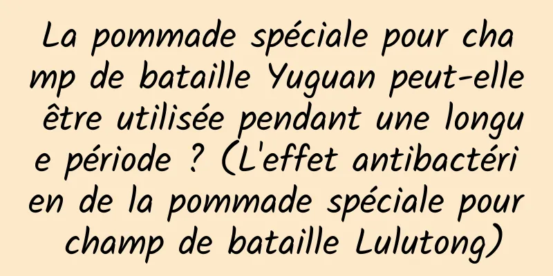 La pommade spéciale pour champ de bataille Yuguan peut-elle être utilisée pendant une longue période ? (L'effet antibactérien de la pommade spéciale pour champ de bataille Lulutong)
