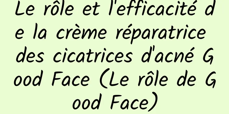 Le rôle et l'efficacité de la crème réparatrice des cicatrices d'acné Good Face (Le rôle de Good Face)