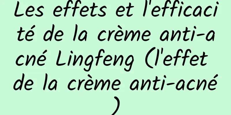 Les effets et l'efficacité de la crème anti-acné Lingfeng (l'effet de la crème anti-acné)